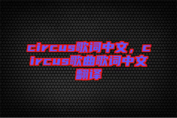 circus歌詞中文，circus歌曲歌詞中文翻譯