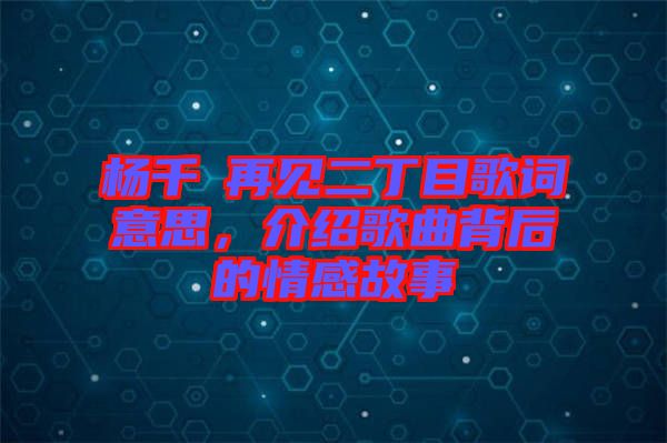 楊千嬅再見(jiàn)二丁目歌詞意思，介紹歌曲背后的情感故事