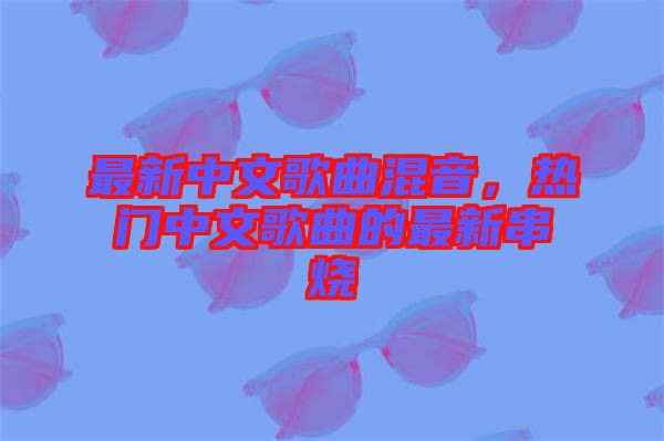 最新中文歌曲混音，熱門中文歌曲的最新串燒