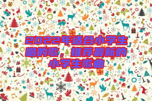 2022年適合小學(xué)生唱的歌，推薦最新的小學(xué)生歌曲