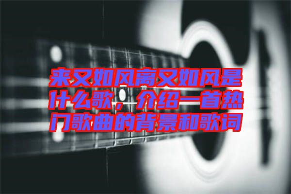 來又如風離又如風是什么歌，介紹一首熱門歌曲的背景和歌詞