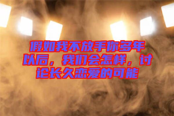 假如我不放手你多年以后，我們會(huì)怎樣，討論長(zhǎng)久戀愛(ài)的可能