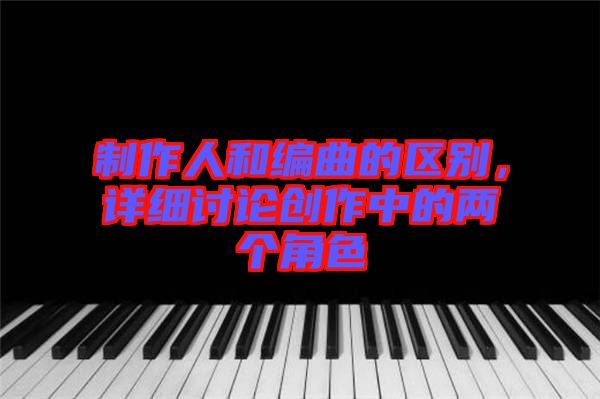 制作人和編曲的區(qū)別，詳細(xì)討論創(chuàng)作中的兩個(gè)角色