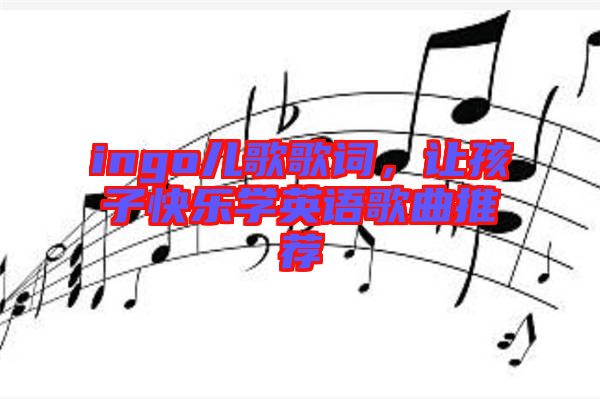 ingo兒歌歌詞，讓孩子快樂學(xué)英語歌曲推薦