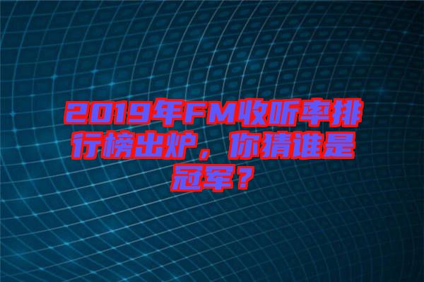 2019年FM收聽率排行榜出爐，你猜誰是冠軍？