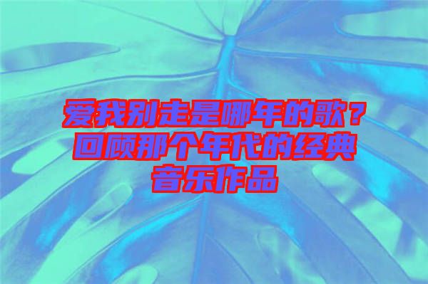 愛我別走是哪年的歌？回顧那個(gè)年代的經(jīng)典音樂作品