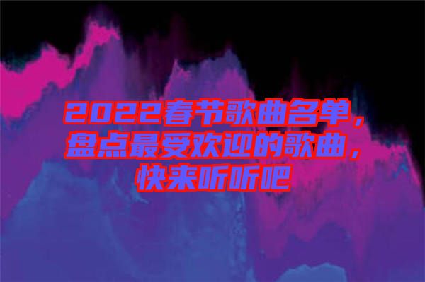 2022春節(jié)歌曲名單，盤點(diǎn)最受歡迎的歌曲，快來聽聽吧