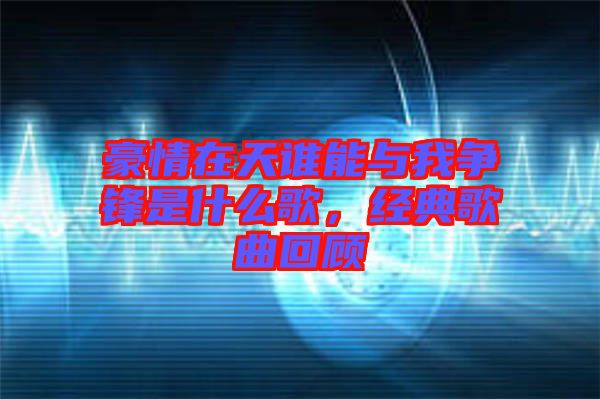 豪情在天誰能與我爭鋒是什么歌，經(jīng)典歌曲回顧