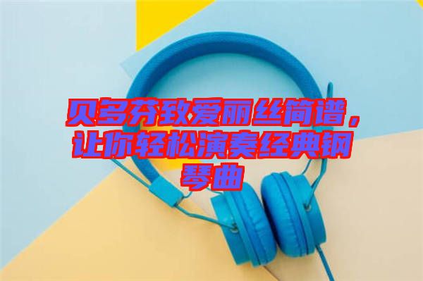 貝多芬致愛麗絲簡(jiǎn)譜，讓你輕松演奏經(jīng)典鋼琴曲