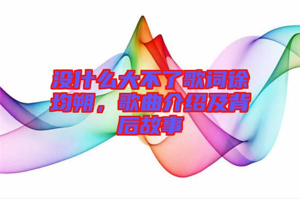 沒(méi)什么大不了歌詞徐均朔，歌曲介紹及背后故事