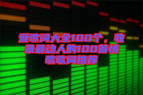 愛歌詞大全100個(gè)，收錄最動(dòng)人的100首情歌歌詞推薦