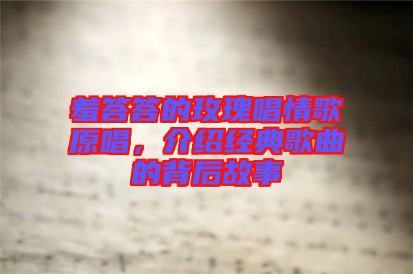 羞答答的玫瑰唱情歌原唱，介紹經(jīng)典歌曲的背后故事