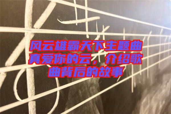 風(fēng)云雄霸天下主題曲真愛你的云，介紹歌曲背后的故事