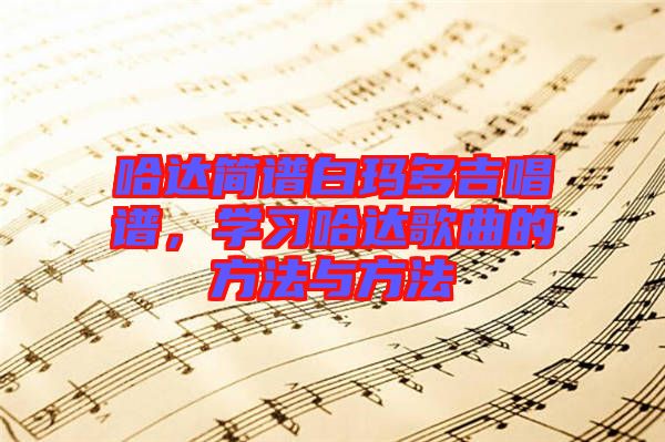 哈達(dá)簡譜白瑪多吉唱譜，學(xué)習(xí)哈達(dá)歌曲的方法與方法