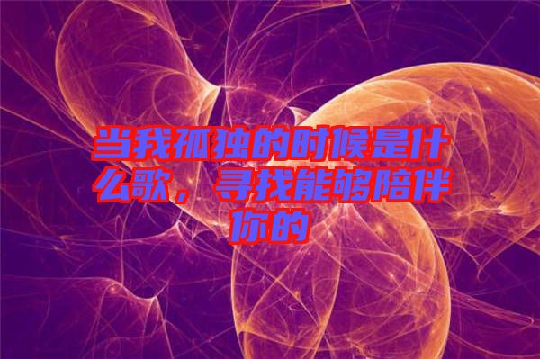 當(dāng)我孤獨(dú)的時(shí)候是什么歌，尋找能夠陪伴你的