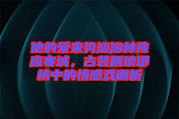 他的愛來勢洶洶林殊應(yīng)寒城，古裝劇瑯琊榜中的情感戲劇析