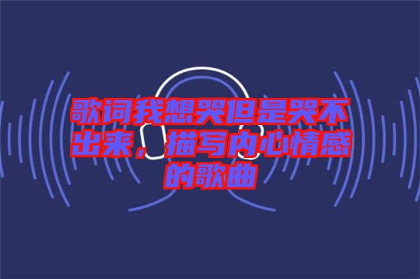 歌詞我想哭但是哭不出來，描寫內心情感的歌曲