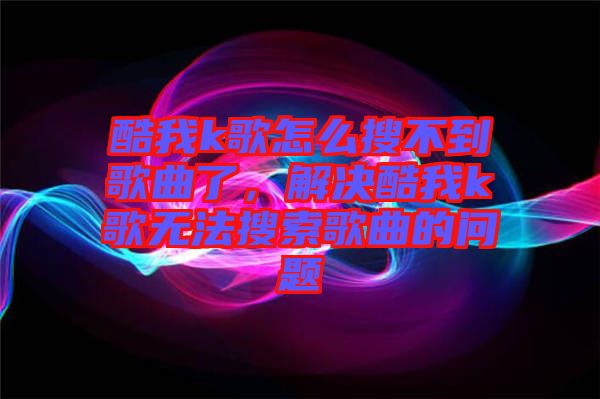 酷我k歌怎么搜不到歌曲了，解決酷我k歌無法搜索歌曲的問題