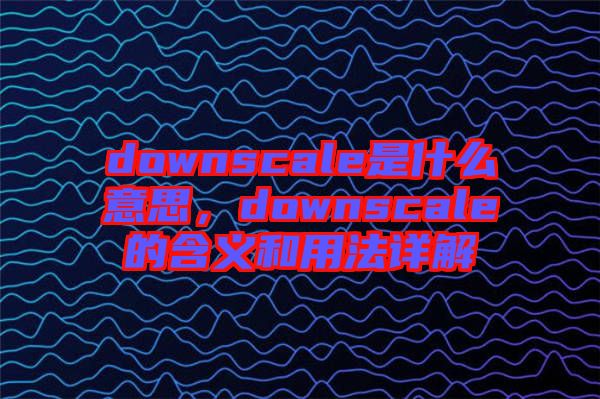 downscale是什么意思，downscale的含義和用法詳解