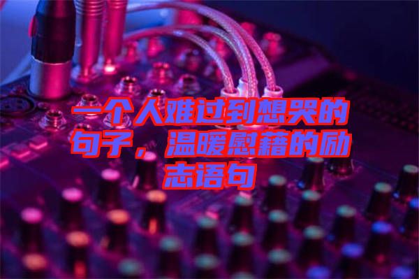 一個人難過到想哭的句子，溫暖慰藉的勵志語句