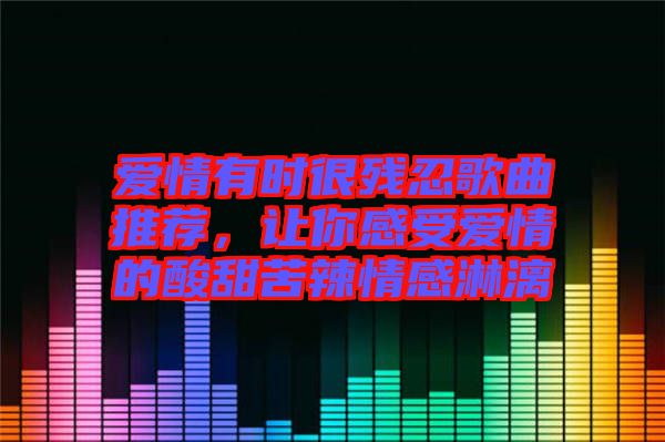 愛情有時很殘忍歌曲推薦，讓你感受愛情的酸甜苦辣情感淋漓