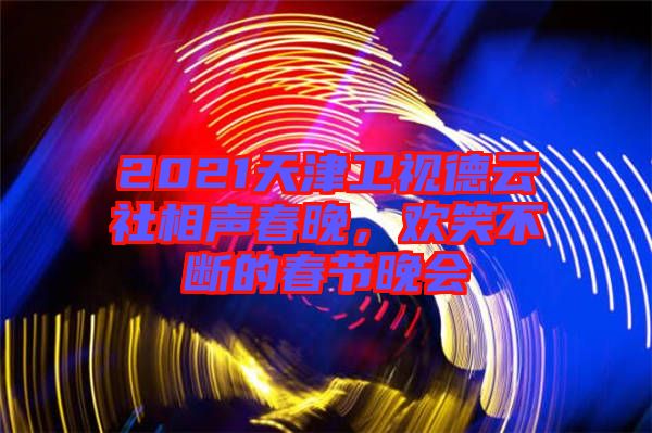 2021天津衛(wèi)視德云社相聲春晚，歡笑不斷的春節(jié)晚會