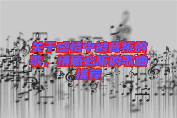 關于感情中被背叛的歌，情感必聽的歌曲推薦