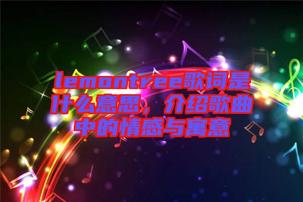 lemontree歌詞是什么意思，介紹歌曲中的情感與寓意