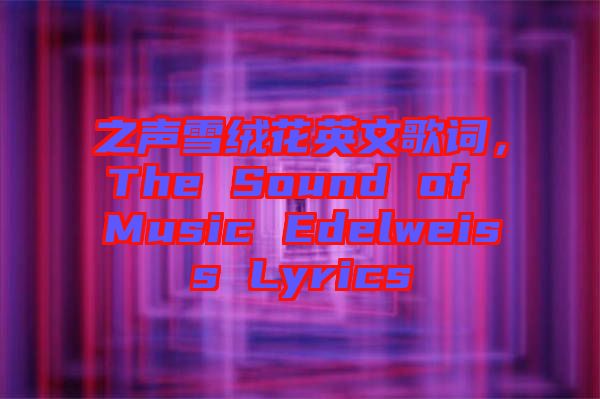 之聲雪絨花英文歌詞，The Sound of Music Edelweiss Lyrics