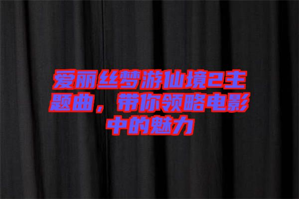 愛麗絲夢游仙境2主題曲，帶你領(lǐng)略電影中的魅力