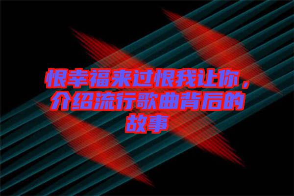 恨幸福來過恨我讓你，介紹流行歌曲背后的故事