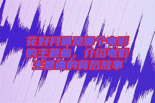 花好月圓是哪個電影的主題曲，介紹電影主題曲的背后故事