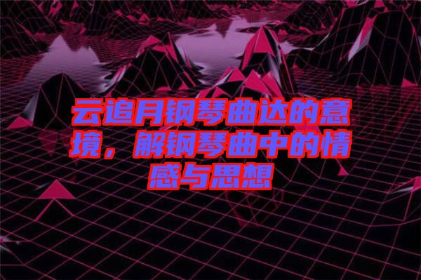 云追月鋼琴曲達(dá)的意境，解鋼琴曲中的情感與思想