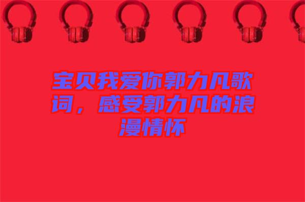 寶貝我愛你郭力凡歌詞，感受郭力凡的浪漫情懷