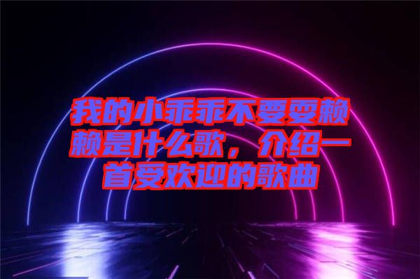 我的小乖乖不要耍賴賴是什么歌，介紹一首受歡迎的歌曲