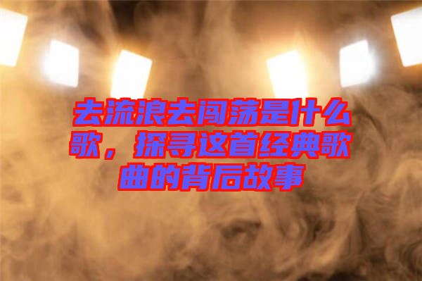 去流浪去闖蕩是什么歌，探尋這首經(jīng)典歌曲的背后故事