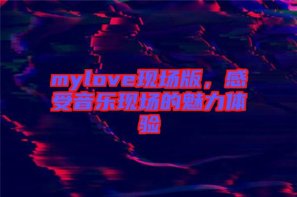 mylove現(xiàn)場版，感受音樂現(xiàn)場的魅力體驗