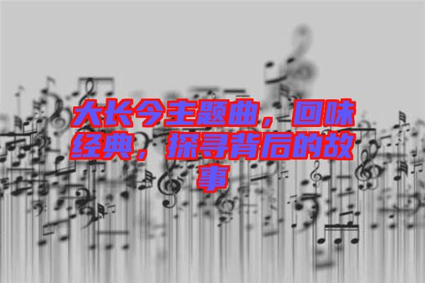 大長(zhǎng)今主題曲，回味經(jīng)典，探尋背后的故事