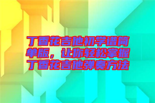 丁香花吉他初學(xué)譜簡單版，讓你輕松掌握丁香花吉他彈奏方法