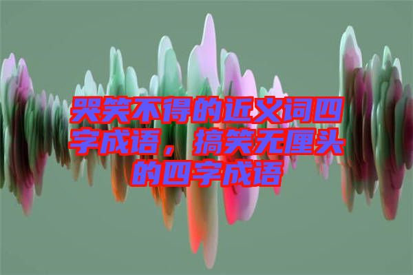 哭笑不得的近義詞四字成語，搞笑無厘頭的四字成語