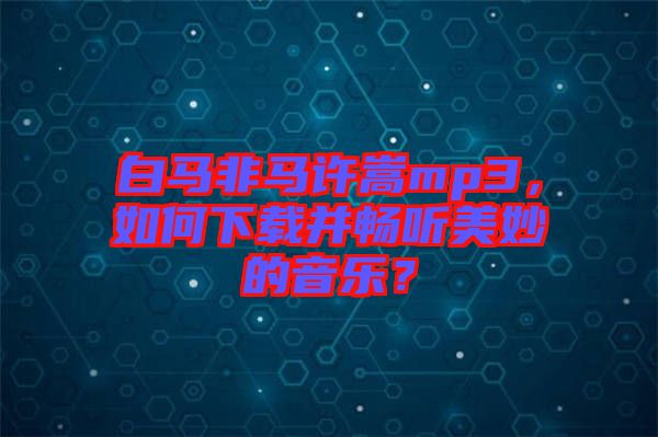 白馬非馬許嵩mp3，如何下載并暢聽(tīng)美妙的音樂(lè)？