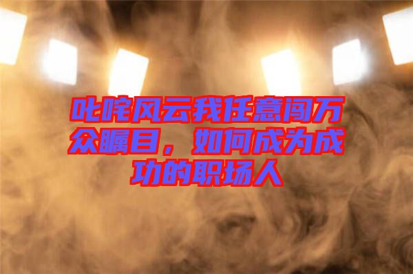 叱咤風(fēng)云我任意闖萬(wàn)眾矚目，如何成為成功的職場(chǎng)人