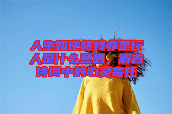 人生如逆旅我亦是行人是什么意思，解古詩詞中的心靈寄托