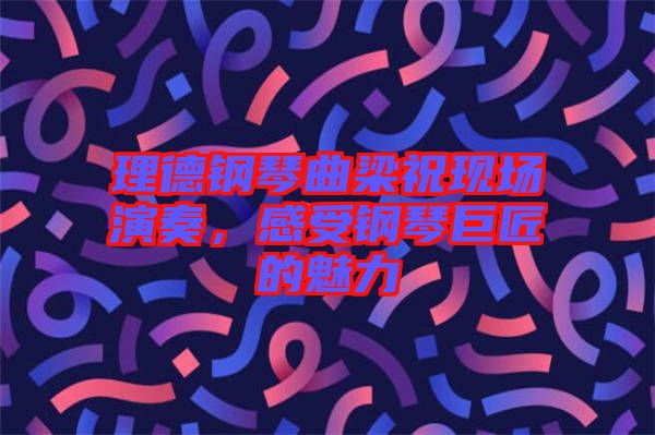 理德鋼琴曲梁祝現(xiàn)場(chǎng)演奏，感受鋼琴巨匠的魅力