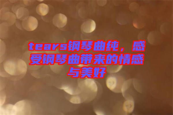 tears鋼琴曲純，感受鋼琴曲帶來的情感與美好