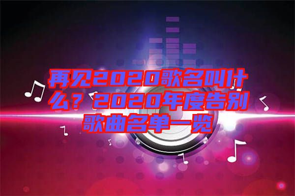 再見2020歌名叫什么？2020年度告別歌曲名單一覽