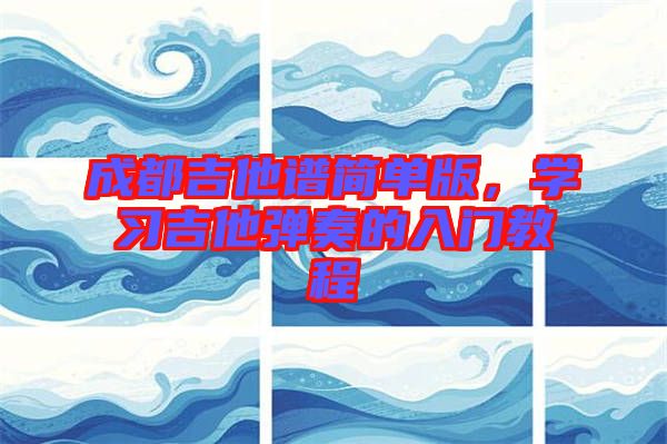 成都吉他譜簡單版，學(xué)習(xí)吉他彈奏的入門教程