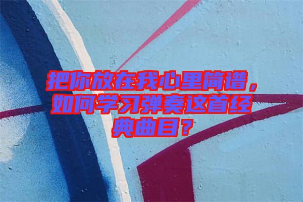 把你放在我心里簡譜，如何學(xué)習(xí)彈奏這首經(jīng)典曲目？