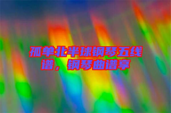 孤單北半球鋼琴五線譜，鋼琴曲譜享