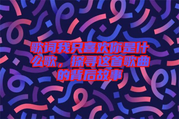 歌詞我只喜歡你是什么歌，探尋這首歌曲的背后故事